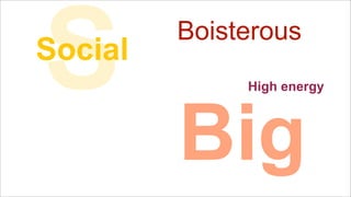 S

Social

Boisterous
High energy

Big

 