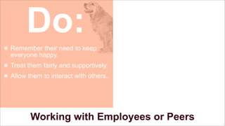 Do:
๏ Remember their need to keep
everyone happy.
๏ Treat them fairly and supportively.
๏ Allow them to interact with others.

Working with Employees or Peers

 