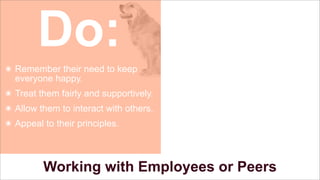 Do:
๏ Remember their need to keep
everyone happy.
๏ Treat them fairly and supportively.
๏ Allow them to interact with others.
๏ Appeal to their principles.

Working with Employees or Peers

 