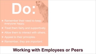 Do:
๏ Remember their need to keep
everyone happy.
๏ Treat them fairly and supportively.
๏ Allow them to interact with others.
๏ Appeal to their principles.
๏ Remember, they are important.

Working with Employees or Peers

 
