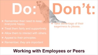 Do: Don’t:
๏ Remember their need to keep
everyone happy.
๏ Treat them fairly and supportively.

๏ Take advantage of their
eagerness to please.

๏ Allow them to interact with others.
๏ Appeal to their principles.
๏ Remember, they are important.

Working with Employees or Peers

 