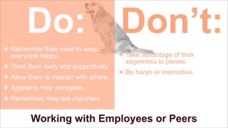 Do: Don’t:
๏ Remember their need to keep
everyone happy.
๏ Treat them fairly and supportively.
๏ Allow them to interact with others.

๏ Take advantage of their
eagerness to please.
๏ Be harsh or insensitive.

๏ Appeal to their principles.
๏ Remember, they are important.

Working with Employees or Peers

 