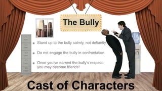 The Bully
๏ Stand up to the bully calmly, not defiantly.
๏ Do not engage the bully in confrontation.
๏ Once you’ve earned the bully’s respect,
you may become friends!

Cast of Characters

 