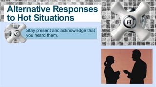 Alternative Responses
to Hot Situations
Stay present and acknowledge that
you heard them.

 