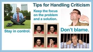 Tips for Handling Criticism
Keep the focus
on the problem
and a solution.

Stay in control.

Don’t blame.

 