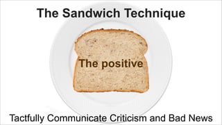 The Sandwich Technique

The positive

Tactfully Communicate Criticism and Bad News

 
