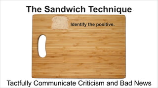 The Sandwich Technique
Identify the positive.

Tactfully Communicate Criticism and Bad News

 
