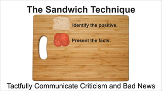 The Sandwich Technique
Identify the positive.
Present the facts.

Tactfully Communicate Criticism and Bad News

 