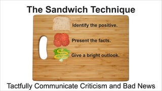 The Sandwich Technique
Identify the positive.
Present the facts.
Give a bright outlook.

Tactfully Communicate Criticism and Bad News

 