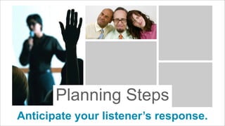Planning Steps
Anticipate your listener’s response.

 