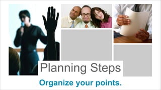 Planning Steps
Organize your points.

 