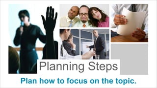 Planning Steps
Plan how to focus on the topic.

 