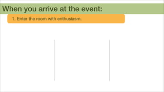 When you arrive at the event:
1. Enter the room with enthusiasm.

 