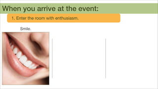 When you arrive at the event:
1. Enter the room with enthusiasm.
Smile.

 