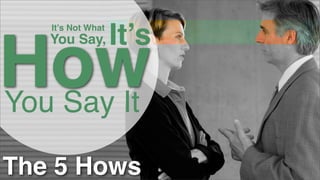 It’s Not What

It’s

How
You Say It
You Say,

The 5 Hows

 