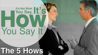 It’s Not What

It’s

How
You Say It
You Say,

The 5 Hows

 