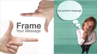 Use positive language.

Frame
Your Message

 