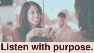 Listen with purpose.

 