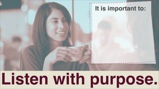 It is important to:

Listen with purpose.

 
