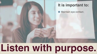 It is important to:
Maintain eye contact.

Listen with purpose.

 