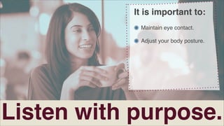 It is important to:
Maintain eye contact.
Adjust your body posture.

Listen with purpose.

 