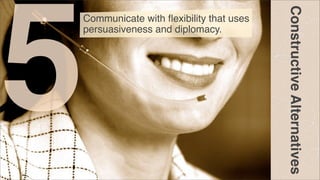 Constructive Alternatives

5

Communicate with ﬂexibility that uses
persuasiveness and diplomacy.

 