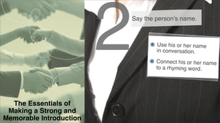 2

Say the person’s name.

The Essentials of
Making a Strong and
Memorable Introduction

Use his or her name
in conversation.
Connect his or her name
to a rhyming word.

 