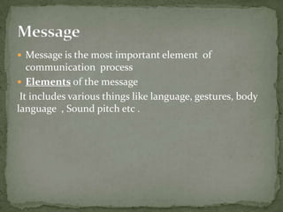  Message is the most important element of

communication process
 Elements of the message
It includes various things like language, gestures, body
language , Sound pitch etc .

 