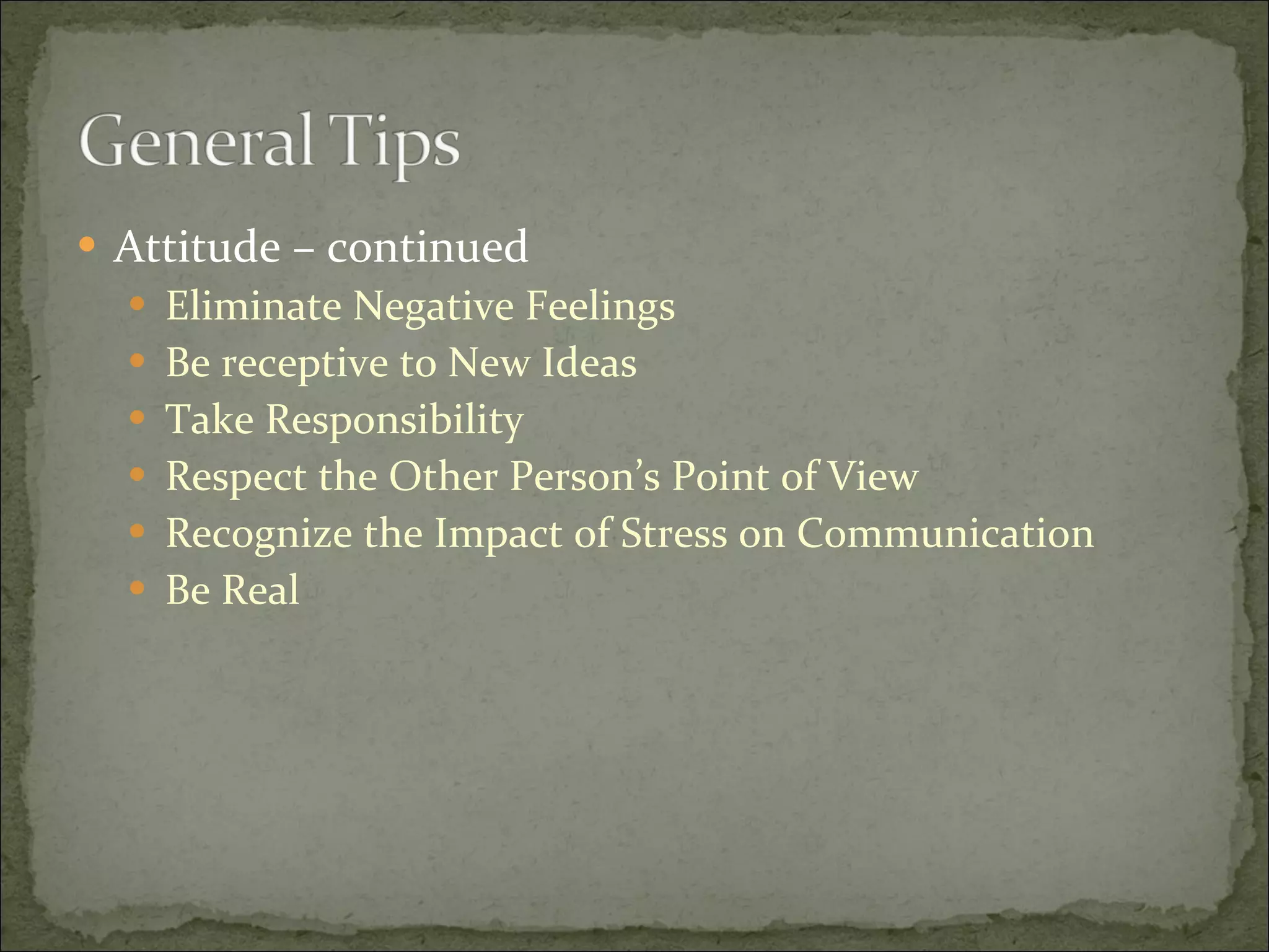 Attitude – continued Eliminate Negative Feelings Be receptive to New Ideas Take Responsibility Respect the Other Person’s Point of View Recognize the Impact of Stress on Communication Be Real 