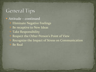Attitude – continued Eliminate Negative Feelings Be receptive to New Ideas Take Responsibility Respect the Other Person’s Point of View Recognize the Impact of Stress on Communication Be Real 
