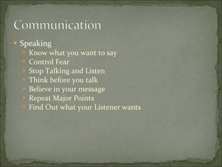 Speaking Know what you want to say Control Fear Stop Talking and Listen Think before you talk Believe in your message Repeat Major Points Find Out what your Listener wants 