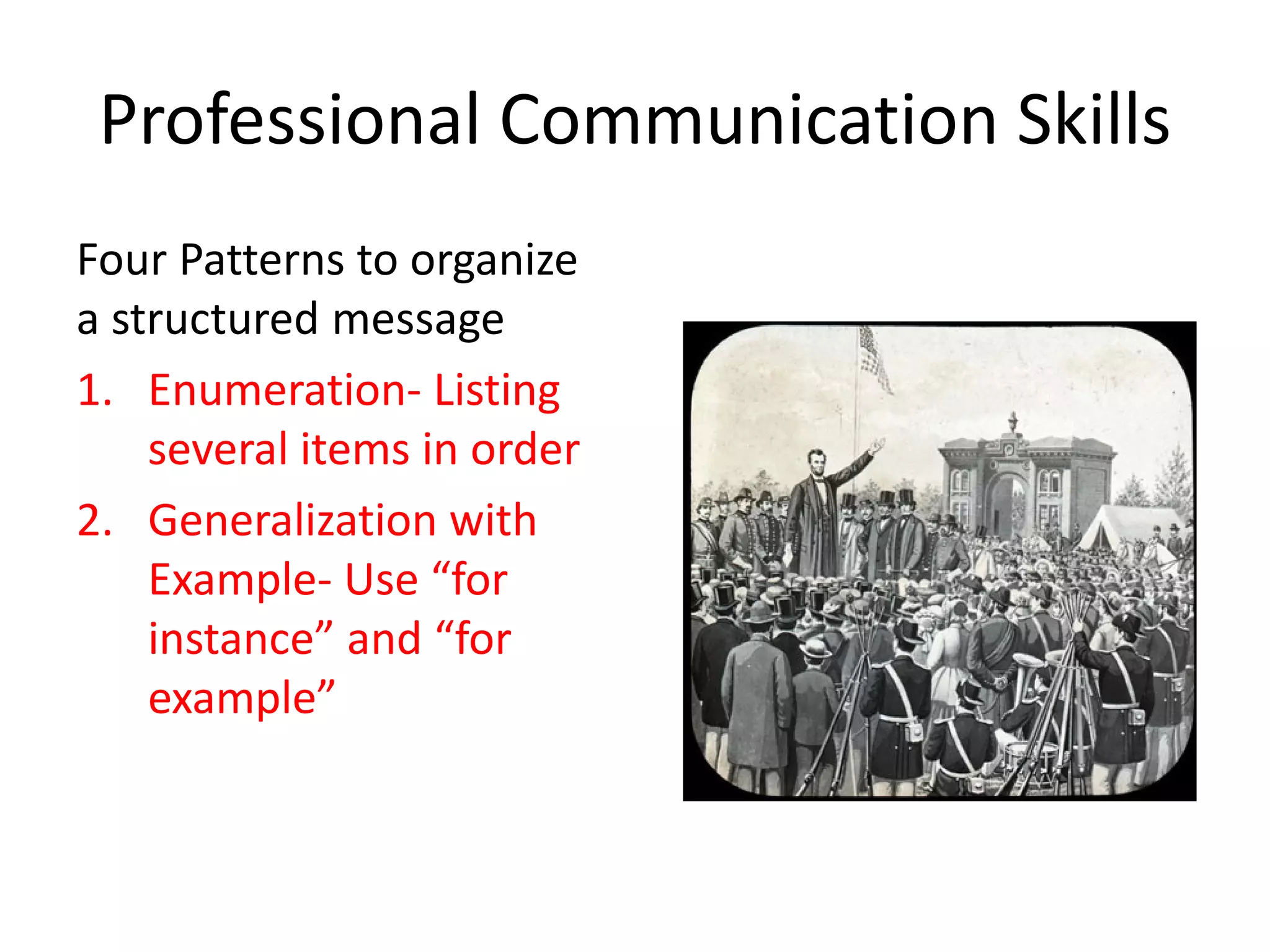 Professional Communication Skills
Four Patterns to organize
a structured message
1. Enumeration- Listing
    several items in order
2. Generalization with
    Example- Use “for
    instance” and “for
    example”
 