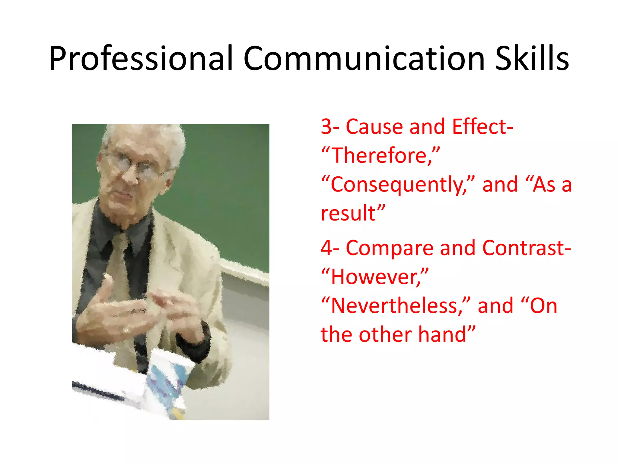 Professional Communication Skills
                 3- Cause and Effect-
                 “Therefore,”
                 “Consequently,” and “As a
                 result”
                 4- Compare and Contrast-
                 “However,”
                 “Nevertheless,” and “On
                 the other hand”
 