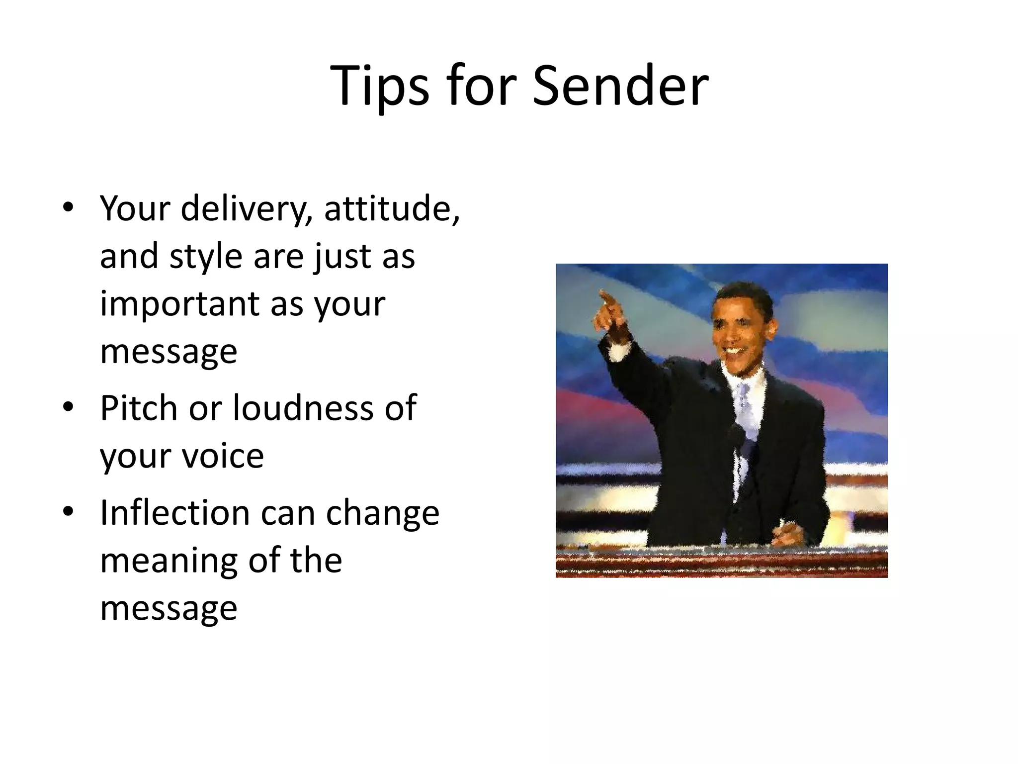 Tips for Sender
• Your delivery, attitude,
  and style are just as
  important as your
  message
• Pitch or loudness of
  your voice
• Inflection can change
  meaning of the
  message
 