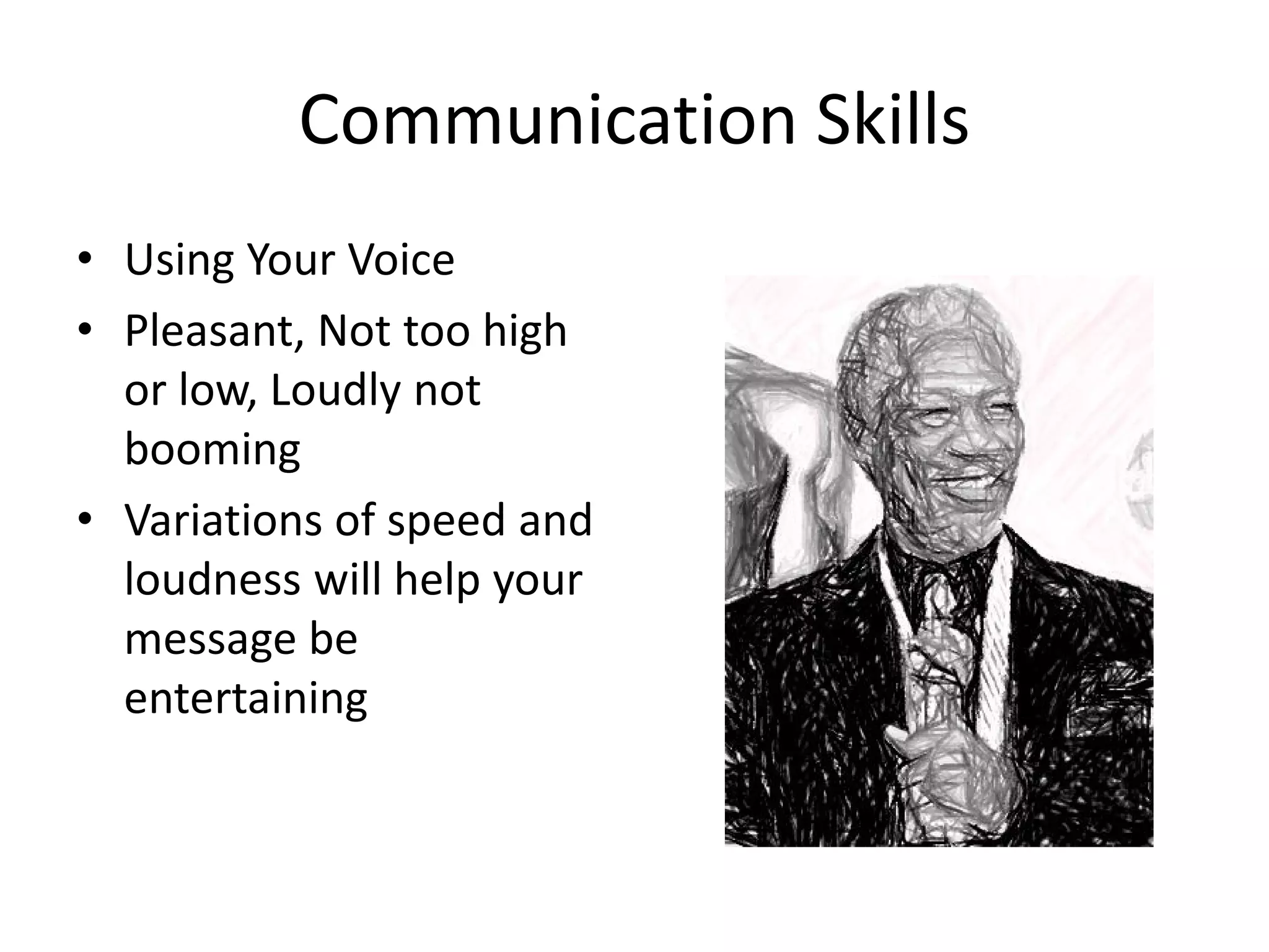 Communication Skills
• Using Your Voice
• Pleasant, Not too high
  or low, Loudly not
  booming
• Variations of speed and
  loudness will help your
  message be
  entertaining
 