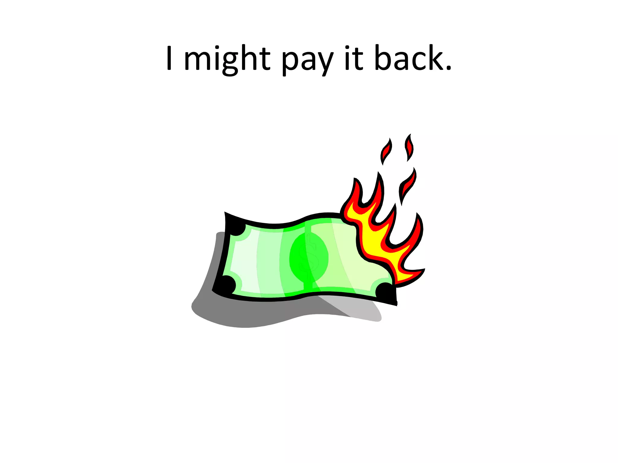 I might pay it back.
 