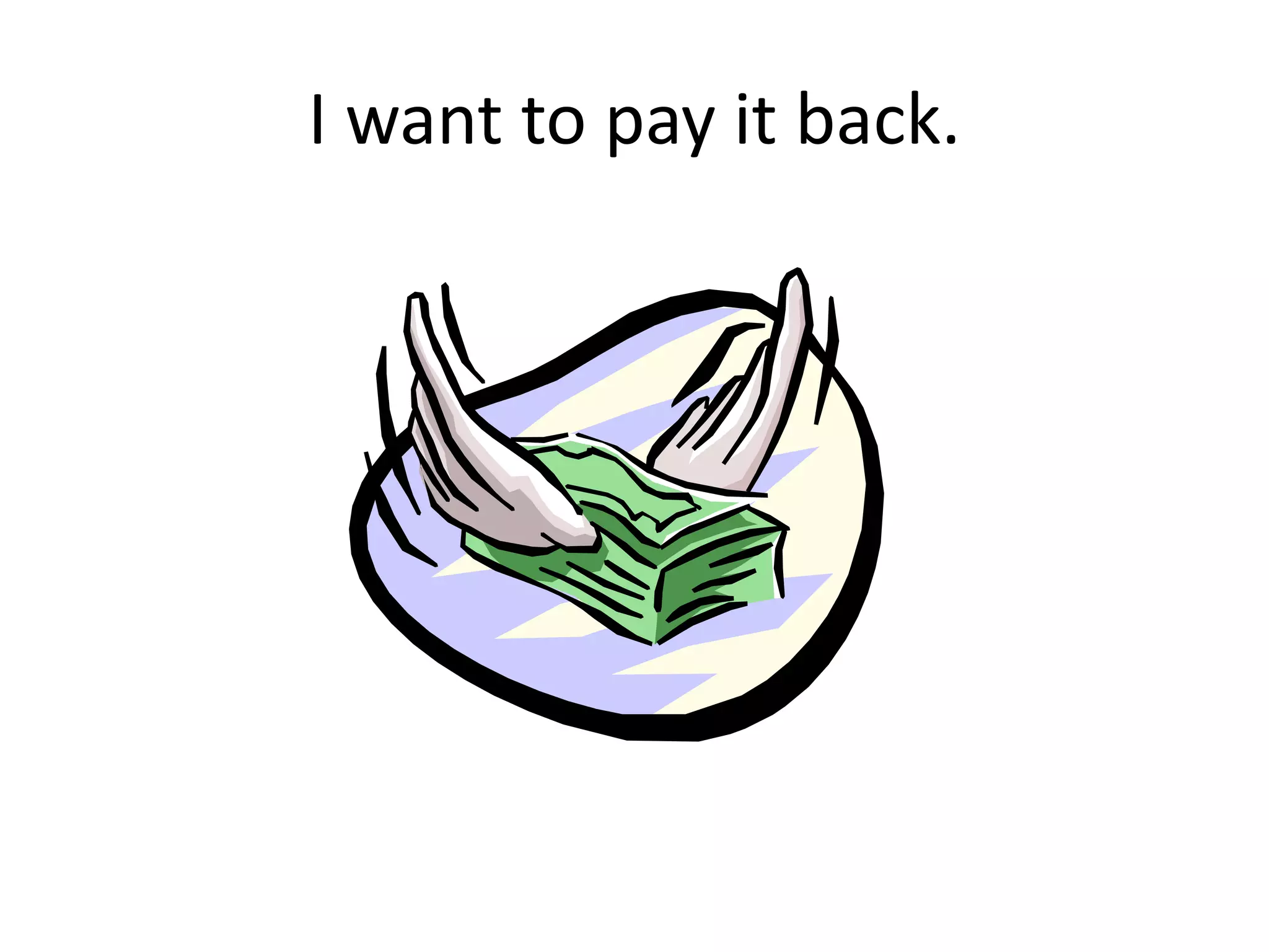 I want to pay it back.
 