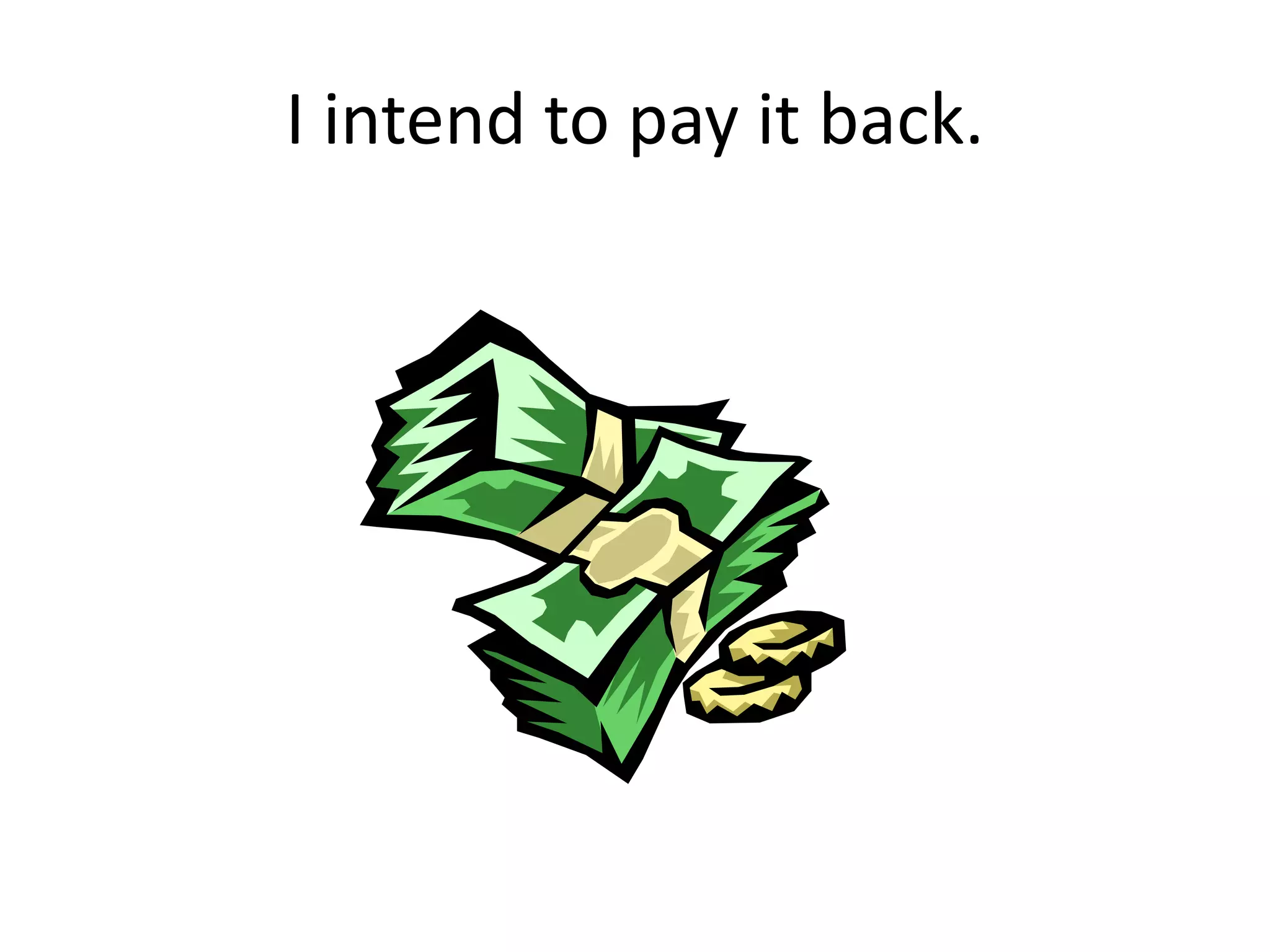 I intend to pay it back.
 