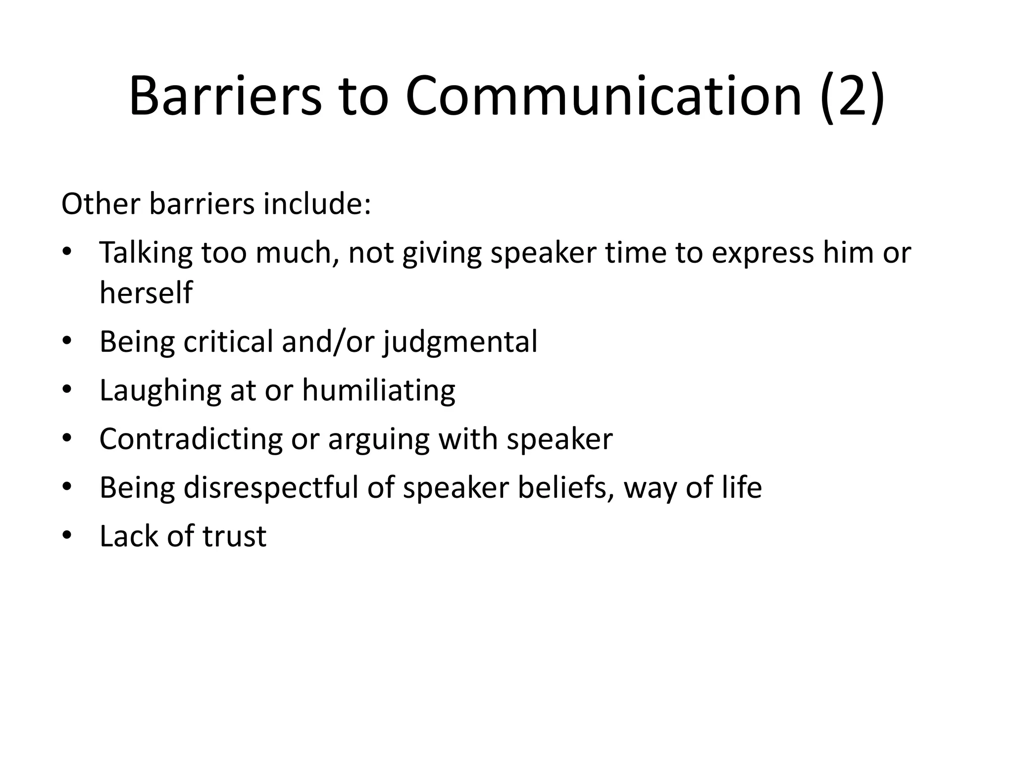 Barriers to Communication (2)
Other barriers include:
• Talking too much, not giving speaker time to express him or
  herself
• Being critical and/or judgmental
• Laughing at or humiliating
• Contradicting or arguing with speaker
• Being disrespectful of speaker beliefs, way of life
• Lack of trust
 