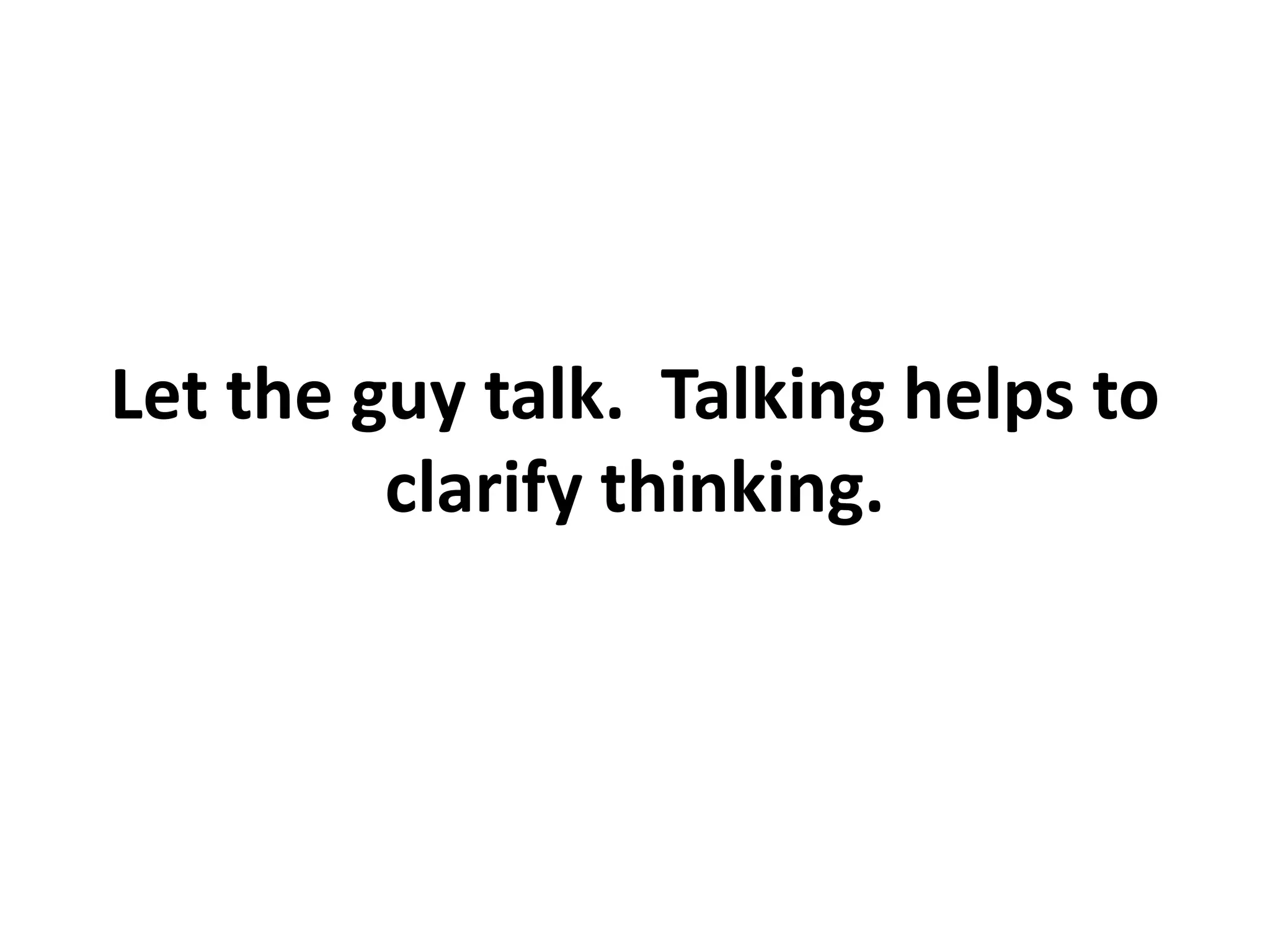 Let the guy talk. Talking helps to
         clarify thinking.
 