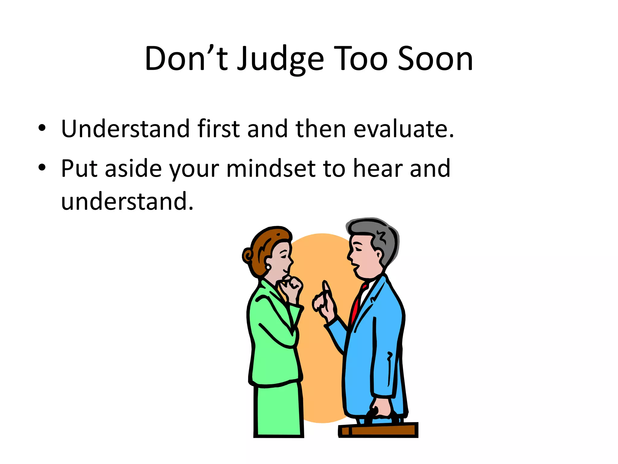 Don’t Judge Too Soon
• Understand first and then evaluate.
• Put aside your mindset to hear and
  understand.
 