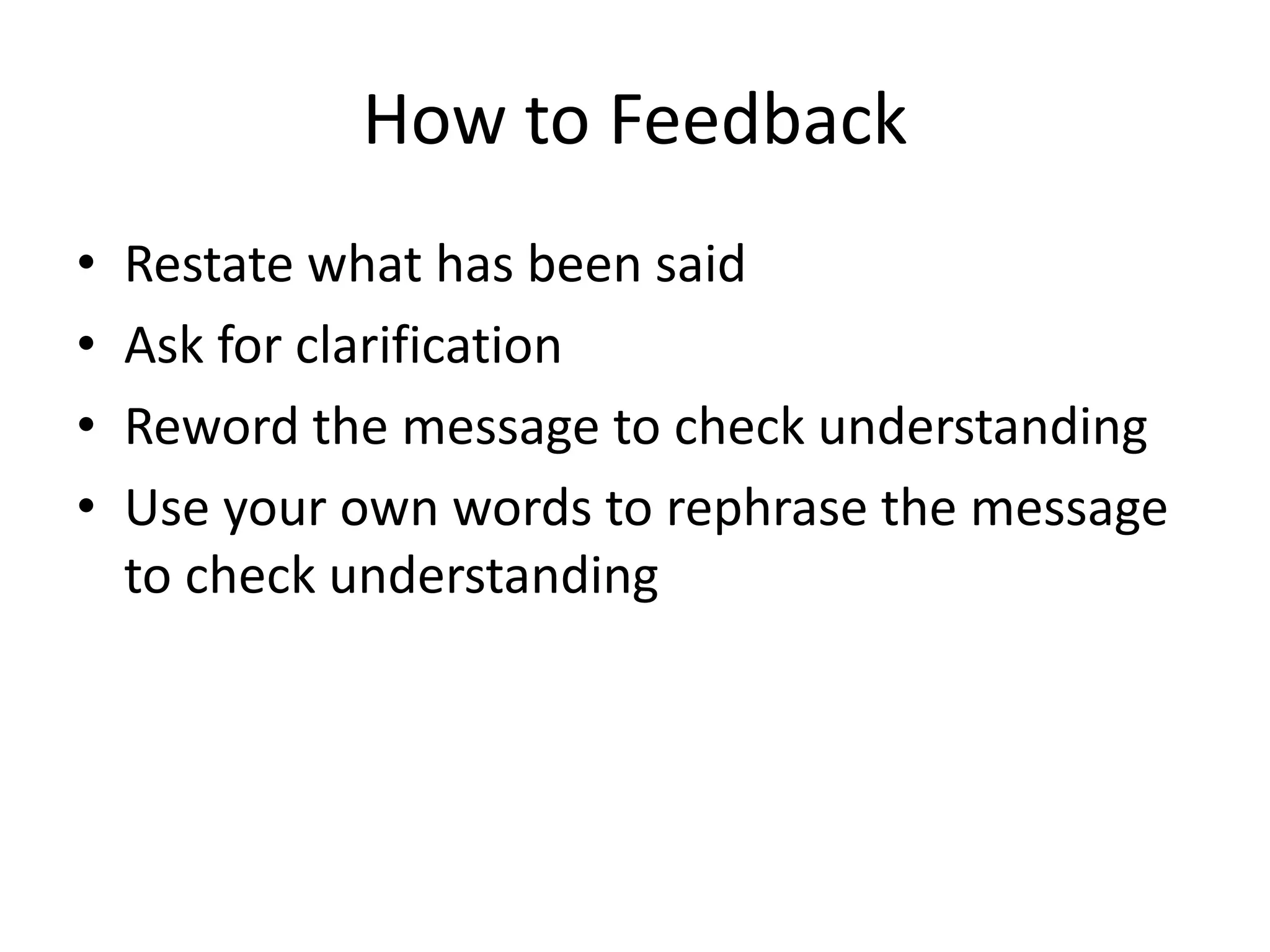 How to Feedback
•   Restate what has been said
•   Ask for clarification
•   Reword the message to check understanding
•   Use your own words to rephrase the message
    to check understanding
 