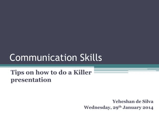 Communication Skills
Tips on how to do a Killer
presentation

Yeheshan de Silva
Wednesday, 29th January 2014

 