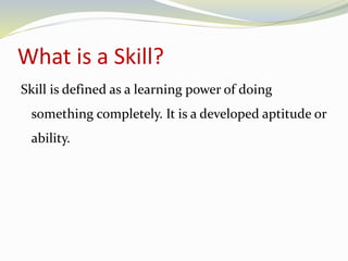 What is a Skill? 
Skill is defined as a learning power of doing 
something completely. It is a developed aptitude or 
ability. 
 