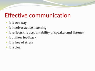Effective communication 
 It is two way 
 It involves active listening 
 It reflects the accountability of speaker and listener 
 It utilizes feedback 
 It is free of stress 
 It is clear 
 