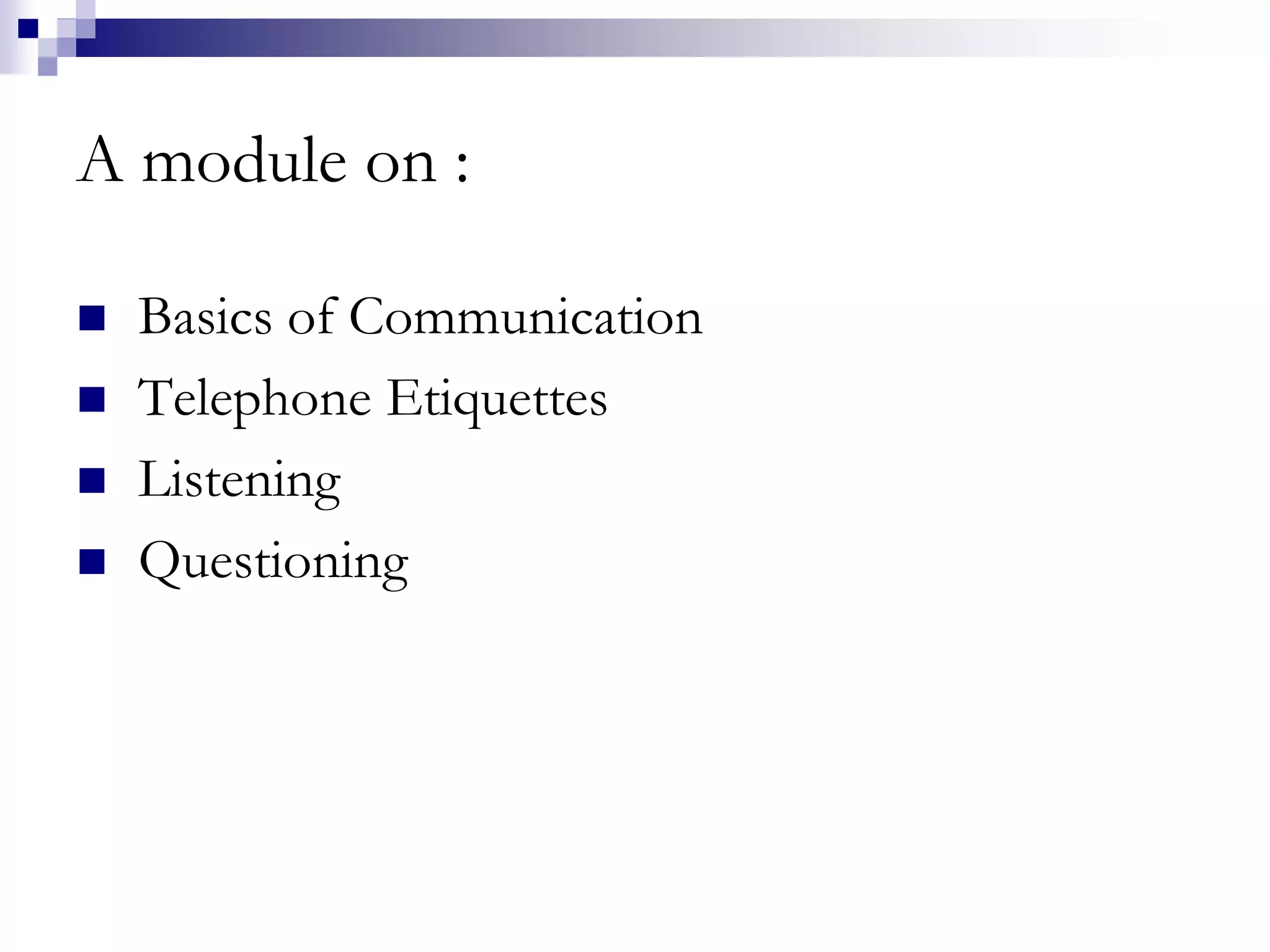 A module on : 
 Basics of Communication 
 Telephone Etiquettes 
 Listening 
 Questioning 
 