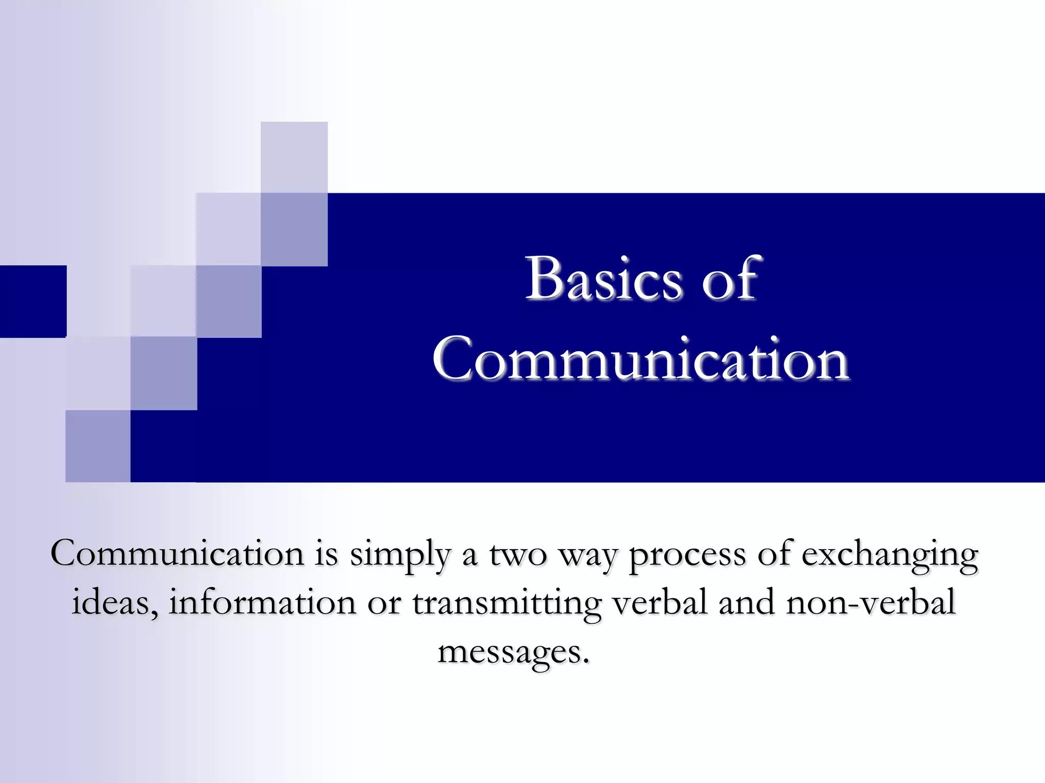 Basics of 
Communication 
Communication is simply a two way process of exchanging 
ideas, information or transmitting verbal and non-verbal 
messages. 
 