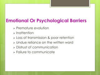 Emotional Or Psychological Barriers 
 Premature evolution 
 Inattention 
 Loss of transmission & poor retention 
 Undue reliance on the written word 
 Distrust of communication 
 Failure to communicate 
 