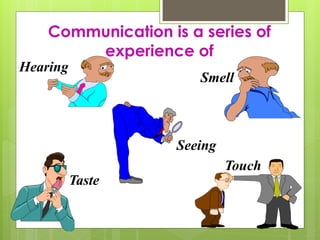 Communication is a series of 
experience of 
Hearing 
Smell 
Seeing 
Taste 
Touch 
 