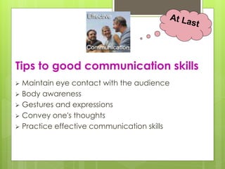 Tips to good communication skills 
 Maintain eye contact with the audience 
 Body awareness 
 Gestures and expressions 
 Convey one's thoughts 
 Practice effective communication skills 
 